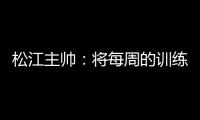 松江主帅：将每周的训练成果 在周末比赛中展现