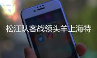 松江队客战领头羊上海特莱士 比赛谁能输得起？