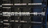 杨瀚森会像姚明一样
，带火篮球经济吗？