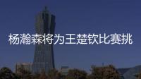 杨瀚森将为王楚钦比赛挑边	：我练过乒乓球但是菜鸟