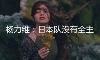 杨力维
：日本队没有全主力&澳大利亚有保留 亚洲杯要做足困难准备