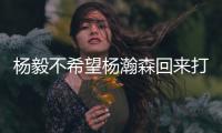 杨毅不希望杨瀚森回来打亚洲杯	！打完CBA身体严重透支
�，消耗太大