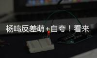 杨鸣反差萌+自夸！看来有好事发生，球迷期待至少弄两条大鱼回来