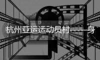 杭州亚运运动员村——身在“村里”
，如在“家里”
