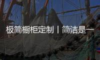 极简橱柜定制丨简洁是一种艺术，更是一种人性化考量