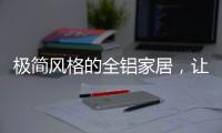 极简风格的全铝家居
，让人看了也想这么装!