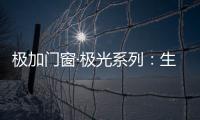 极加门窗·极光系列	：生活美学的极致演绎