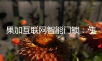 果加互联网智能门锁：使用功能强大到你无法想象