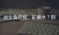放生鱼豆腐、矿泉水？别把无知当成善举