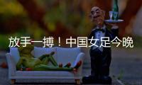 放手一搏
！中国女足今晚迎世界杯出线生死战