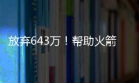 放弃643万！帮助火箭交易自己，谢谢你兄弟，你配得上榜眼顺位