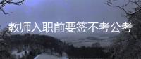 教师入职前要签不考公考编承诺书
？当地通报
：属实	，已纠正