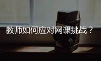 教师如何应对网课挑战？观念要改变	，心理要煅炼