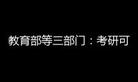 教育部等三部门：考研可设置核酸阳性考场