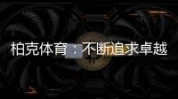 柏克体育：不断追求卓越，品质铸就品牌
