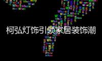 柯弘灯饰引领家居装饰潮流，成就中国LED灯具品牌的新标杆!