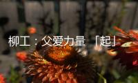 柳工：父爱力量 「起」航梦想