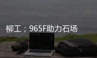 柳工；965F助力石场转型	：从成本困境到效率巅峰的客户故事