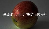 查洛巴：一开始的目标就是进入决赛 库库雷利亚的解围非常精彩