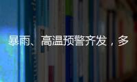 暴雨、高温预警齐发	，多地有雷暴大风等强对流天气