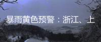 暴雨黄色预警：浙江	、上海、江苏等地部分地区有大暴雨