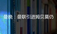 曼晚�：曼联引进姆贝莫仍未达成协议�，若加盟可能身穿19号球衣