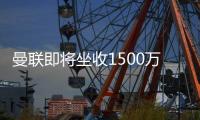 曼联即将坐收1500万
�！自己卖不出价指望别队，一人若转会获利更高