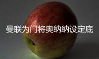 曼联为门将奥纳纳设定底价
，两年前斥资4720万英镑购入