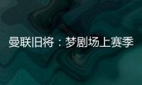 曼联旧将
：梦剧场上赛季变成了噩梦剧场
，今夏至少得买四个人