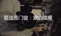 曼迪雅门窗
：家的温暖 从曼迪雅系统门窗开始!
