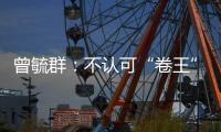 曾毓群	：不认可“卷王”绰号，宁德时代不卷价格