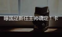 曝国足新任主帅确定！卡纳瓦罗下周五接过教鞭