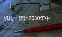 机构：预计2030年中国新能源汽车渗透率将超过70%