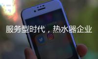 服务型时代，热水器企业要全面做好服务工作