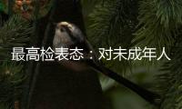 最高检表态
：对未成年人实施故意杀人等严重犯罪要依法追究刑事责任