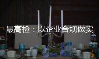 最高检：以企业合规做实对民营经济的保护