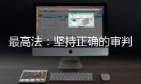 最高法：坚持正确的审判理念 坚决防止“谁闹谁有理”