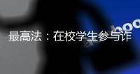 最高法：在校学生参与诈骗视情况依法从宽处罚