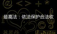 最高法：依法保护合法收入，旗帜鲜明否定非法收入