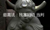 最高法
：残害妇幼 当判死刑的判死刑