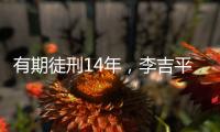 有期徒刑14年�
，李吉平受贿案一审宣判