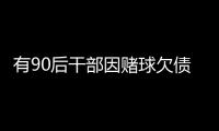 有90后干部因赌球欠债近2000万	，中纪委发文
