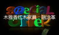 木雅香红木家具：融洽革新，经典再创造