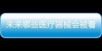 未来哪些医疗器械会被看好	，抓住机遇才能壮大企业