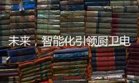 未来
，智能化引领厨卫电器行业快速发展