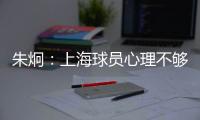 朱炯：上海球员心理不够强大 风格比胜负更重要