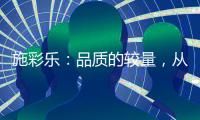施彩乐
：品质的较量	，从基础做起