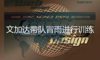 文加达带队冒雨进行训练 林乐丰：要让球迷看到希望