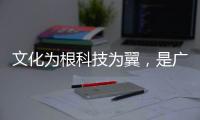 文化为根科技为翼	，是广东制造出圈的关键密码