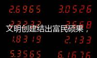 文明创建结出富民硕果
，沙脊村蝶变“全国文明村”